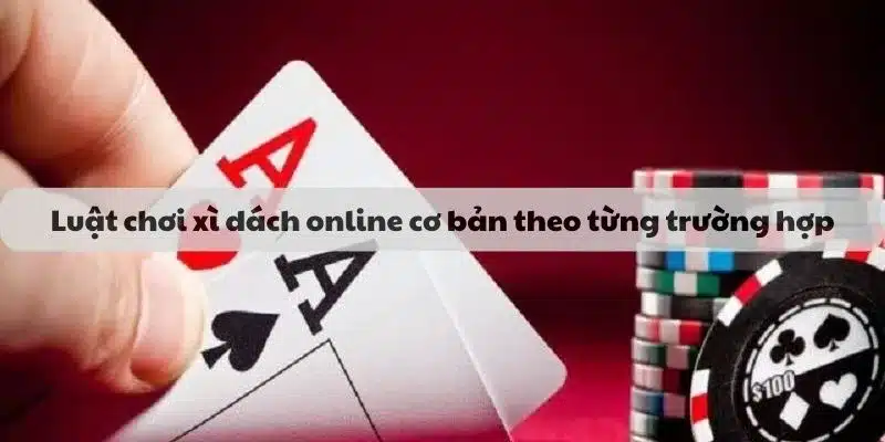 Luật chơi xì dách online cơ bản theo từng trường hợp