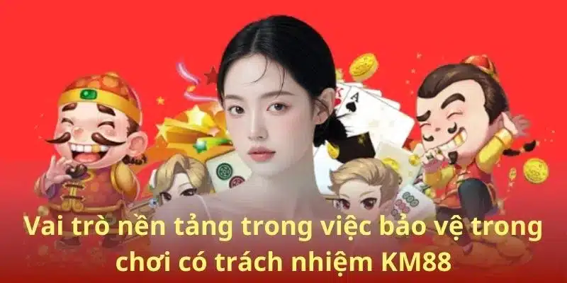 Vai trò nền tảng trong việc bảo vệ trong chơi có trách nhiệm KM88